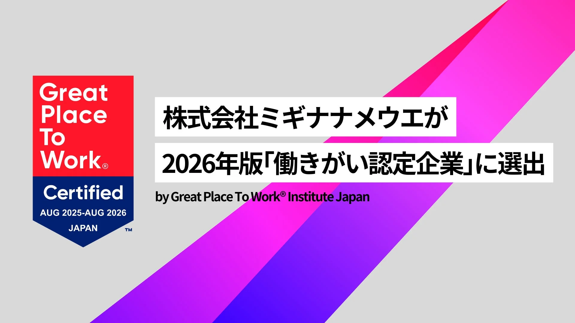 Great Place To Work® Certified AUG 2025-AUG 2026 JAPAN ™ 株式会社ミギナナメウエが 2026年版「働きがい認定企業」に選出 by Great Place To Work® Institute Japan