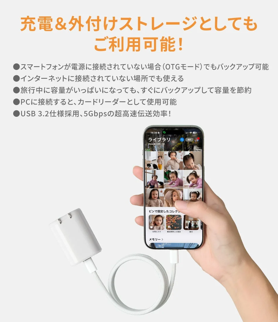 充電&外付けストレージとしてもご利用可能！スマートフォンが電源に接続されていない場合(OTGモード)でもバックアップ可能インターネットに接続されていない場所でも使える旅行中に容量がいっぱいになっても、すぐにバックアップして容量を節約PCに接続すると、カードリーダーとして使用可能USB 3.2仕様採用、5Gbpsの超高速伝送効率！