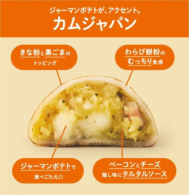 ジャーマンポテトが、アクセント。カムジャパン きな粉と黒ごまのトッピング わらび餅粉のむっちり食感 ジャーマンポテトで食べごたえ◎ ベーコンとチーズ 隠し味にタルタルソース