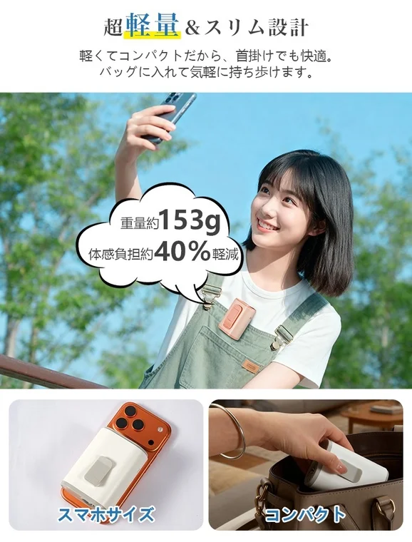 超軽量 & スリム設計軽くてコンパクトだから、首掛けでも快適。バッグに入れて気軽に持ち歩けます。重量約153g体感負担約40%軽減スマホサイズコンパクト