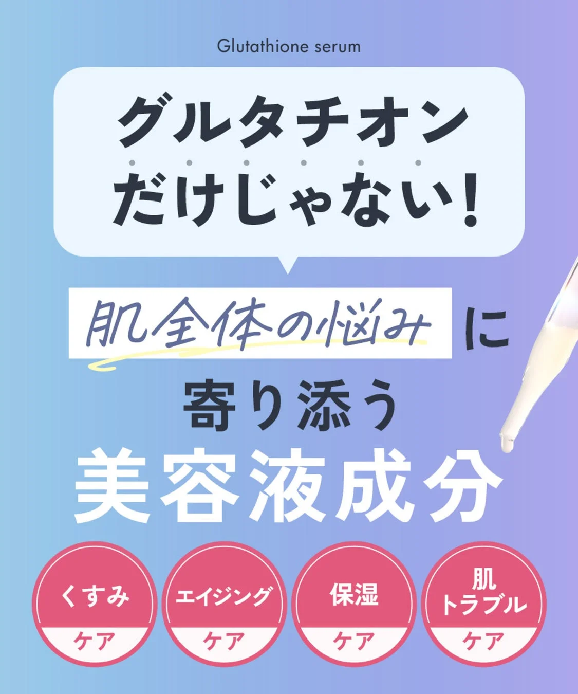 グルタチオン だけじゃない! 肌全体の悩み に 寄り添う 美容液成分