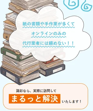 紙の書類や手作業が多くてオンラインのみの代行業者には頼めない!!識彩なら、実際に訪問してまるっと解決いたします！
