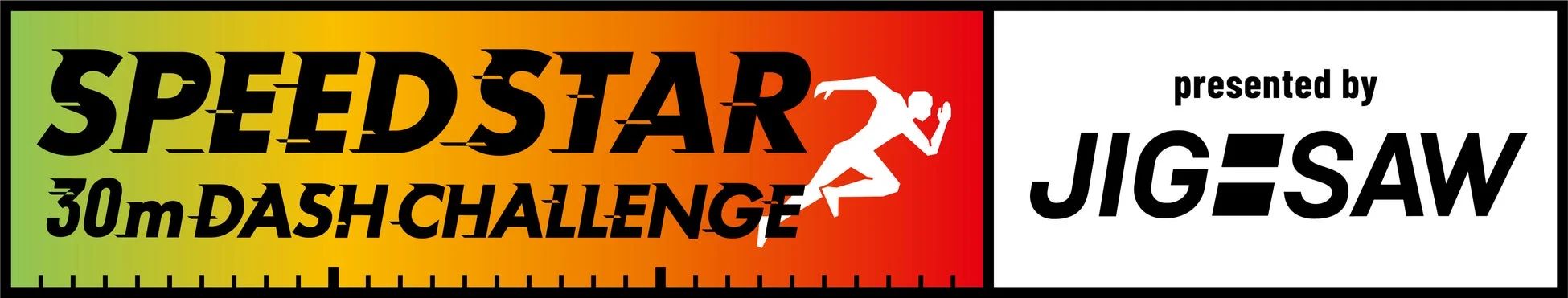 SPEED STAR 30m DASH CHALLENGE presented by JIG-SAW
