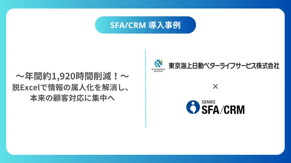 SFA/CRM 導入事例 ~年間約1,920時間削減!~ 脱Excelで情報の属人化を解消し、本来の顧客対応に集中へ TOKIO MARINE NICHIDO 東京海上日動ベターライフサービス株式会社 x GENIEE SFA/CRM